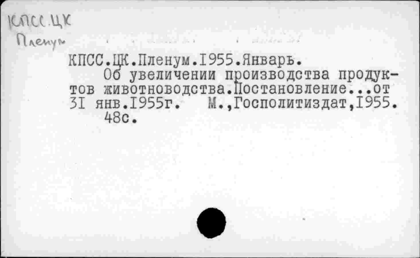 ﻿1СПСС.А1Х
Г1\еАлу^ *	•	*	.....
КПСС.ЦК.Пленум.I955.Январь.
Об увеличении производства продуктов животноводства.Постановление...от 31 янв.1955г. М.,Госполитиздат,1955.
48с.